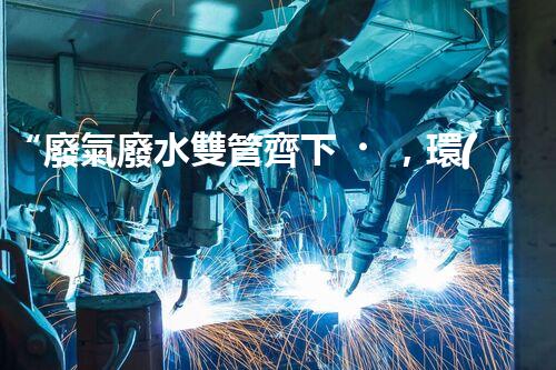 “廢氣廢水雙管齊下，環(huán)保先鋒巴洛仕引領綠色以后”